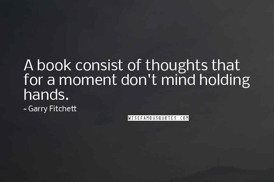 Garry Fitchett Quotes: A book consist of thoughts that for a moment don't mind holding hands.