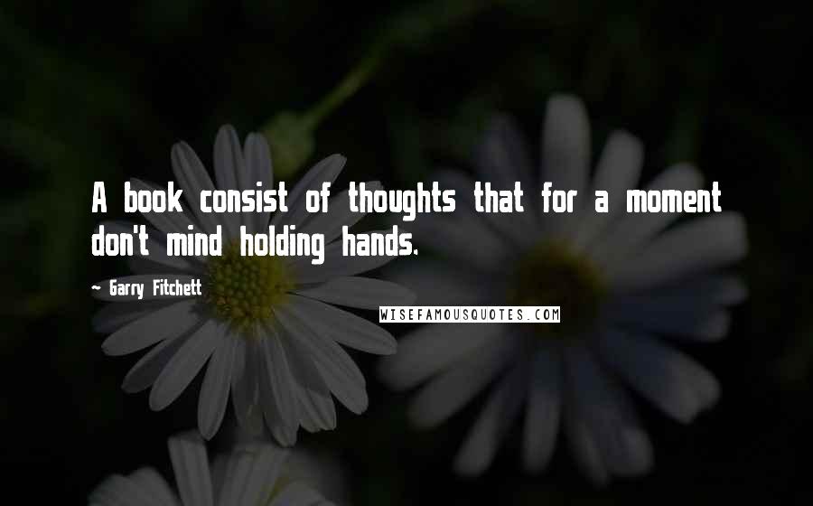 Garry Fitchett Quotes: A book consist of thoughts that for a moment don't mind holding hands.