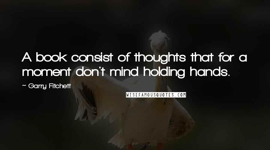 Garry Fitchett Quotes: A book consist of thoughts that for a moment don't mind holding hands.