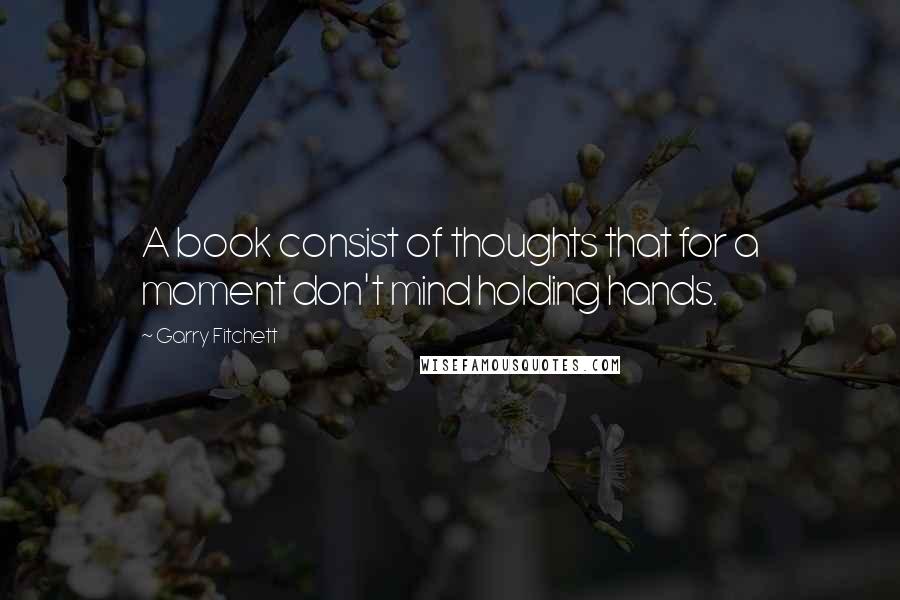 Garry Fitchett Quotes: A book consist of thoughts that for a moment don't mind holding hands.