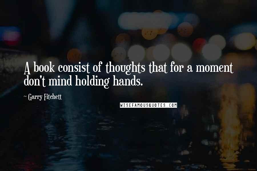 Garry Fitchett Quotes: A book consist of thoughts that for a moment don't mind holding hands.