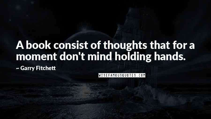 Garry Fitchett Quotes: A book consist of thoughts that for a moment don't mind holding hands.