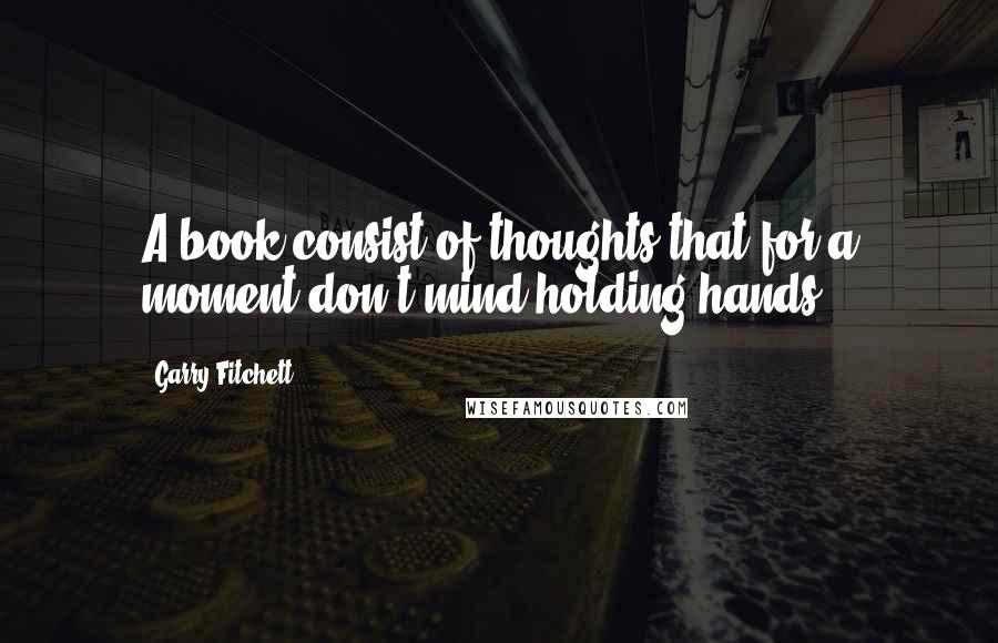 Garry Fitchett Quotes: A book consist of thoughts that for a moment don't mind holding hands.