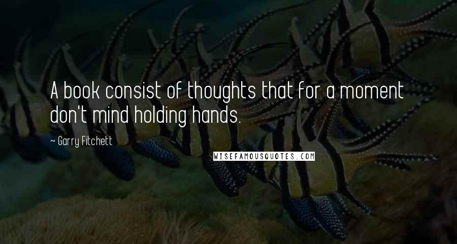 Garry Fitchett Quotes: A book consist of thoughts that for a moment don't mind holding hands.