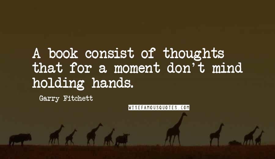 Garry Fitchett Quotes: A book consist of thoughts that for a moment don't mind holding hands.