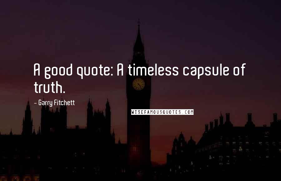 Garry Fitchett Quotes: A good quote: A timeless capsule of truth.