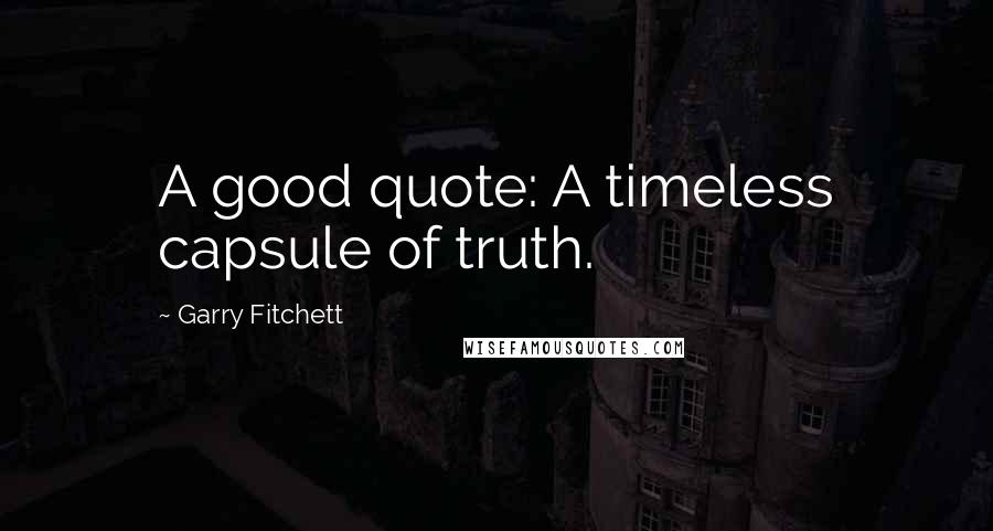 Garry Fitchett Quotes: A good quote: A timeless capsule of truth.