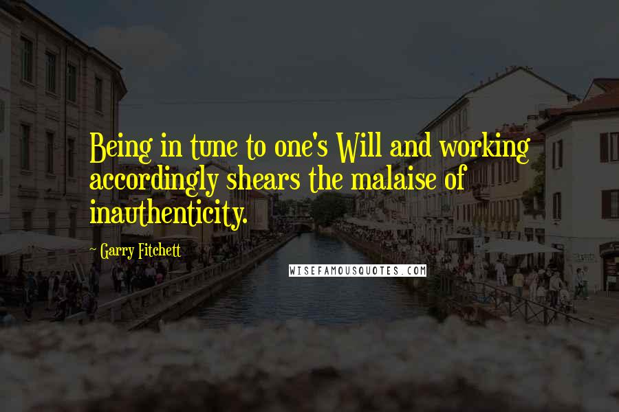 Garry Fitchett Quotes: Being in tune to one's Will and working accordingly shears the malaise of inauthenticity.