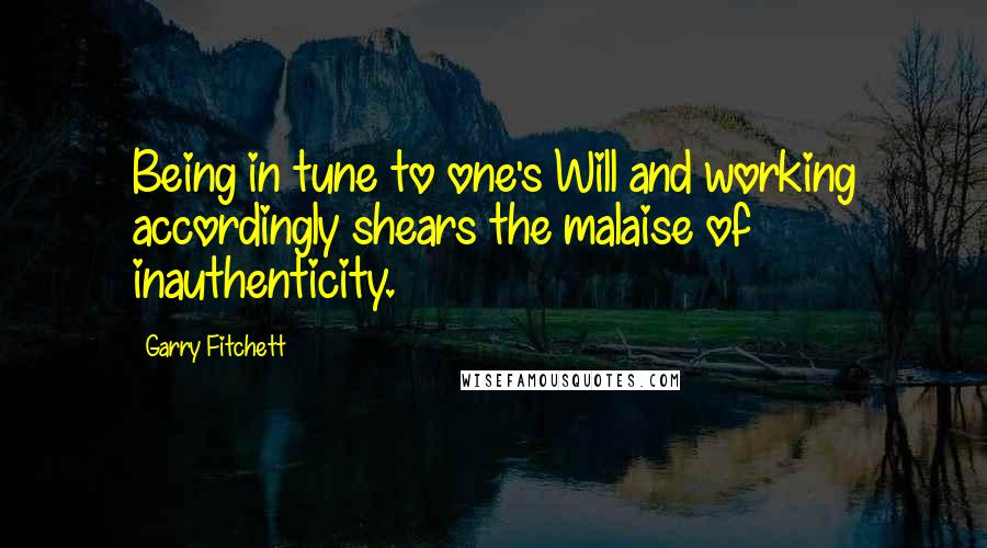 Garry Fitchett Quotes: Being in tune to one's Will and working accordingly shears the malaise of inauthenticity.