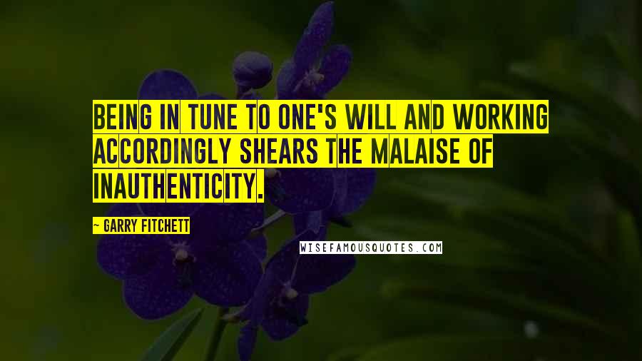 Garry Fitchett Quotes: Being in tune to one's Will and working accordingly shears the malaise of inauthenticity.