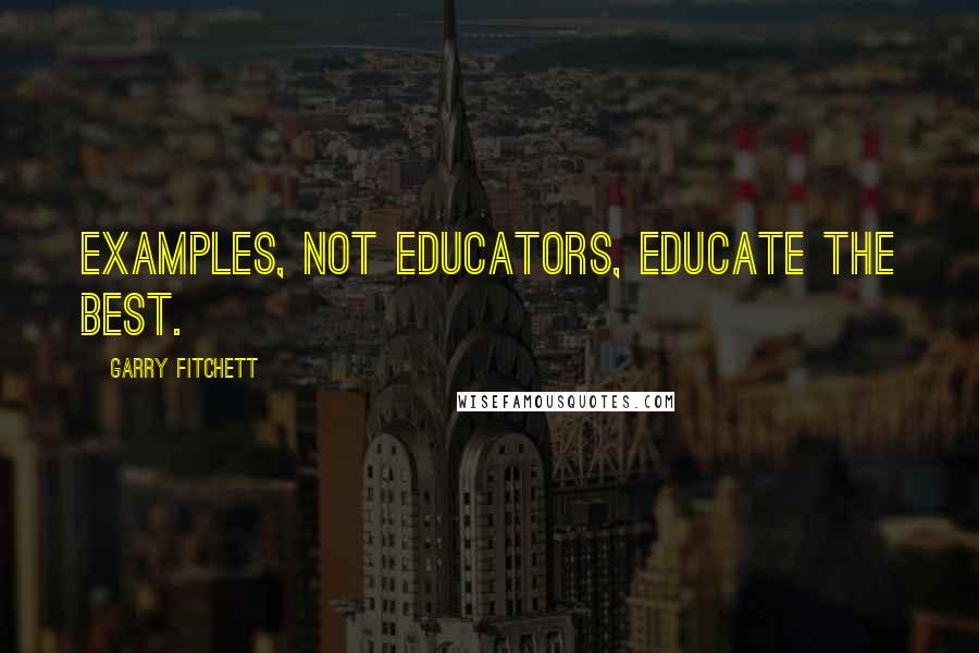 Garry Fitchett Quotes: Examples, not educators, educate the best.