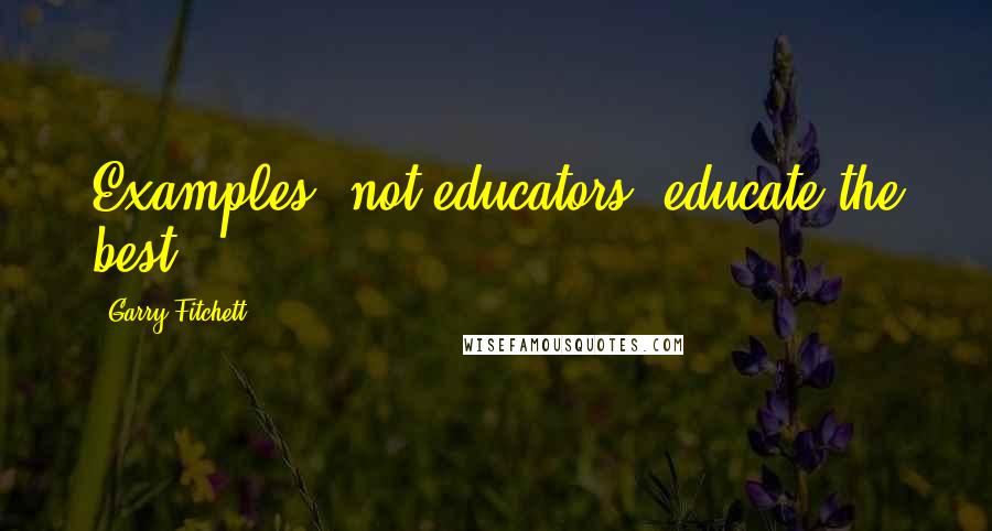 Garry Fitchett Quotes: Examples, not educators, educate the best.