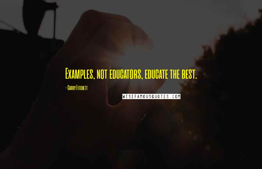 Garry Fitchett Quotes: Examples, not educators, educate the best.