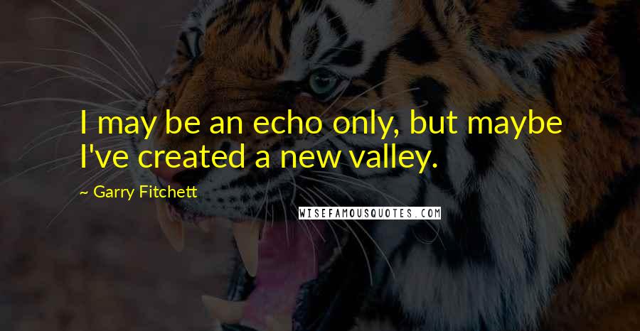 Garry Fitchett Quotes: I may be an echo only, but maybe I've created a new valley.