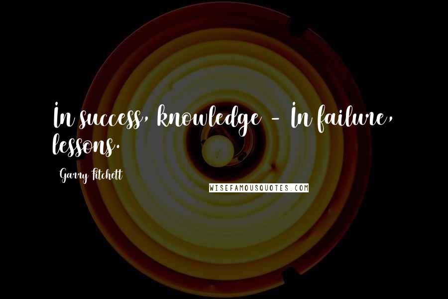 Garry Fitchett Quotes: In success, knowledge - In failure, lessons.