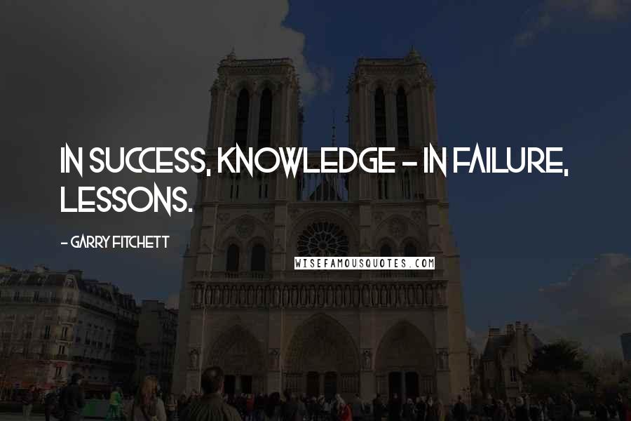 Garry Fitchett Quotes: In success, knowledge - In failure, lessons.