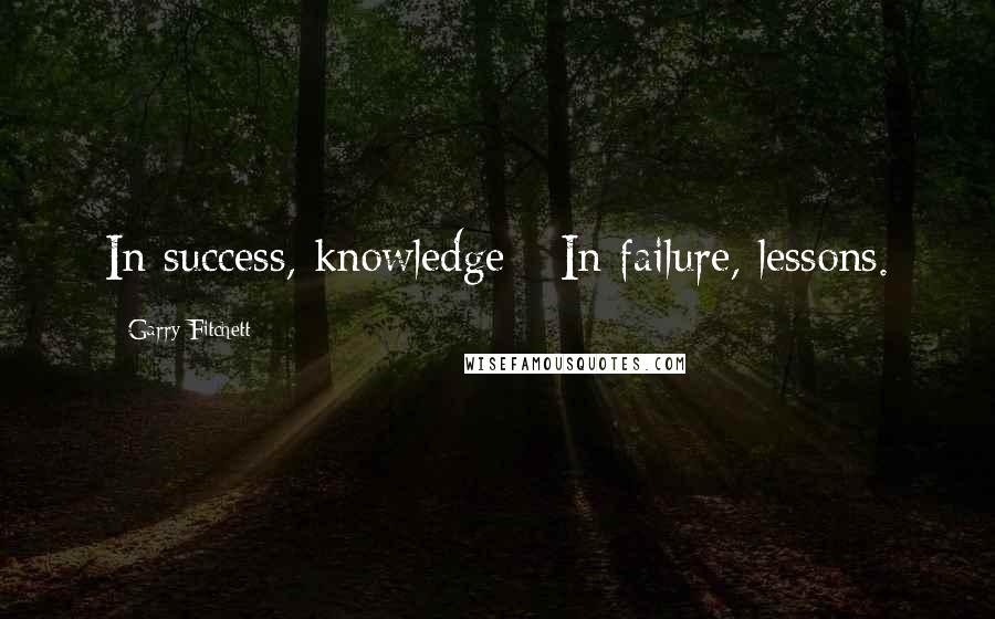 Garry Fitchett Quotes: In success, knowledge - In failure, lessons.