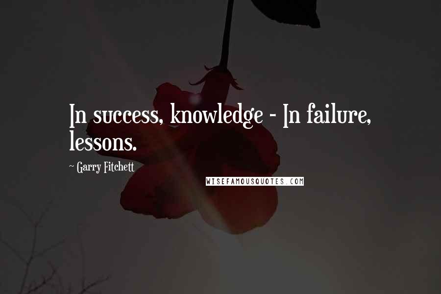 Garry Fitchett Quotes: In success, knowledge - In failure, lessons.