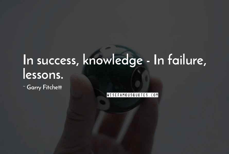 Garry Fitchett Quotes: In success, knowledge - In failure, lessons.