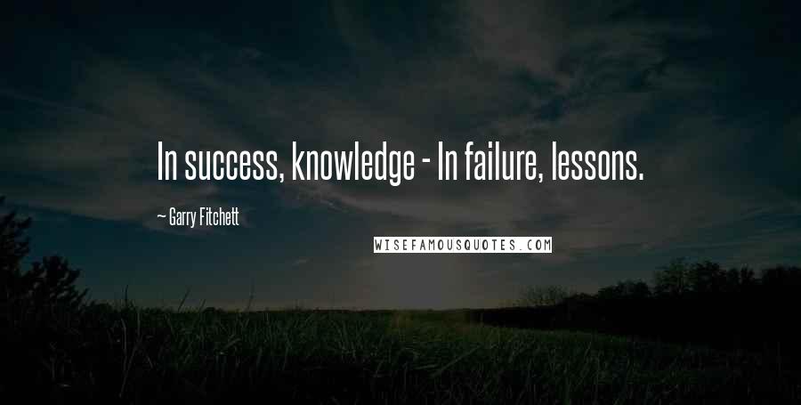 Garry Fitchett Quotes: In success, knowledge - In failure, lessons.