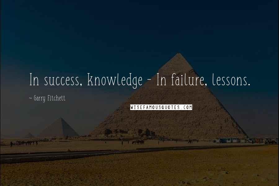 Garry Fitchett Quotes: In success, knowledge - In failure, lessons.