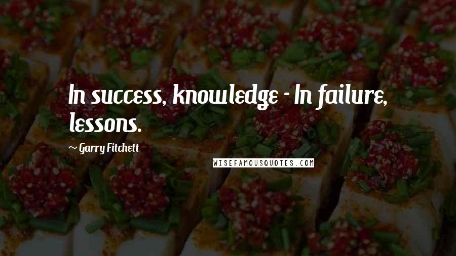 Garry Fitchett Quotes: In success, knowledge - In failure, lessons.