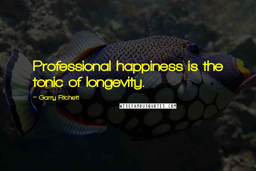 Garry Fitchett Quotes: Professional happiness is the tonic of longevity.