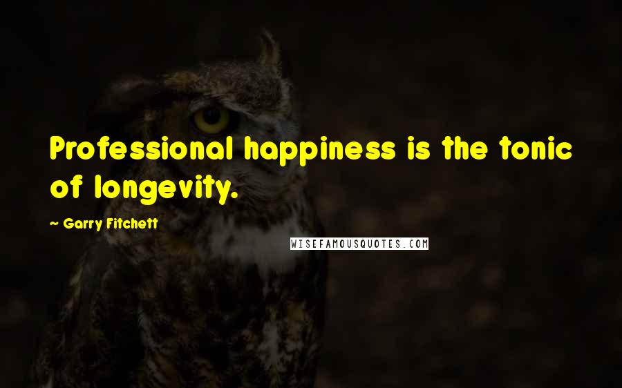 Garry Fitchett Quotes: Professional happiness is the tonic of longevity.