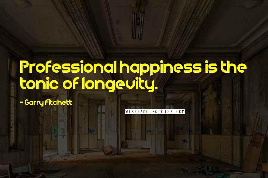 Garry Fitchett Quotes: Professional happiness is the tonic of longevity.