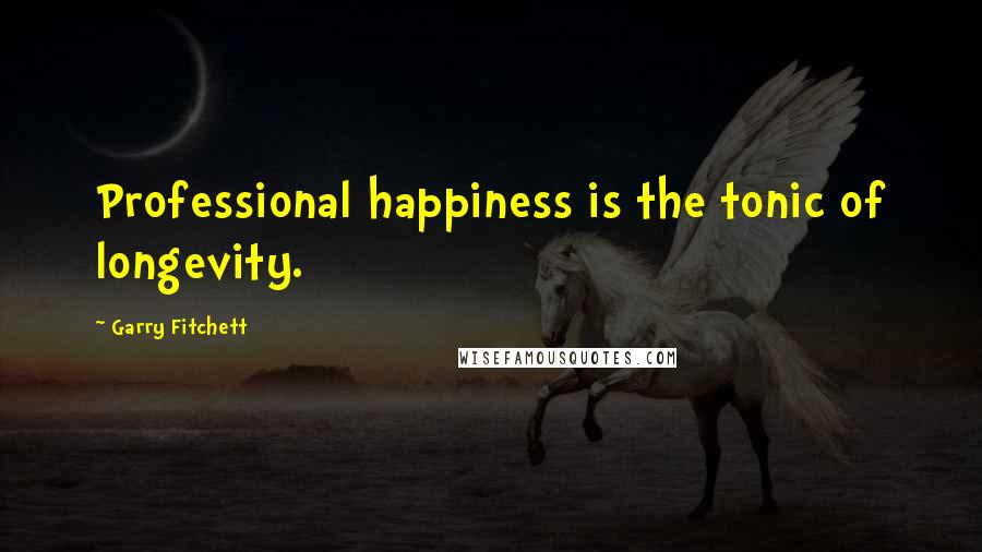 Garry Fitchett Quotes: Professional happiness is the tonic of longevity.