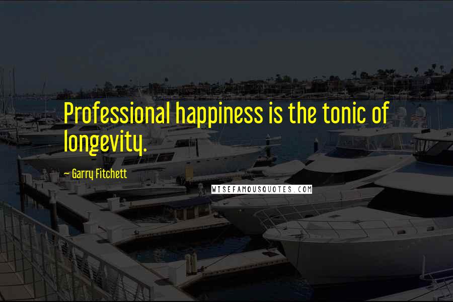 Garry Fitchett Quotes: Professional happiness is the tonic of longevity.