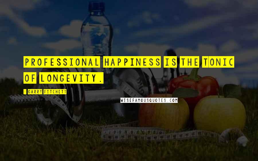 Garry Fitchett Quotes: Professional happiness is the tonic of longevity.