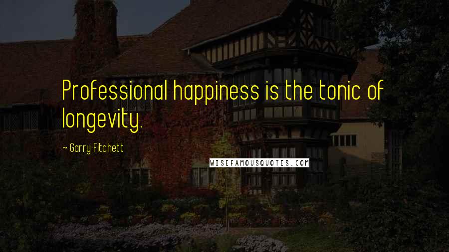 Garry Fitchett Quotes: Professional happiness is the tonic of longevity.