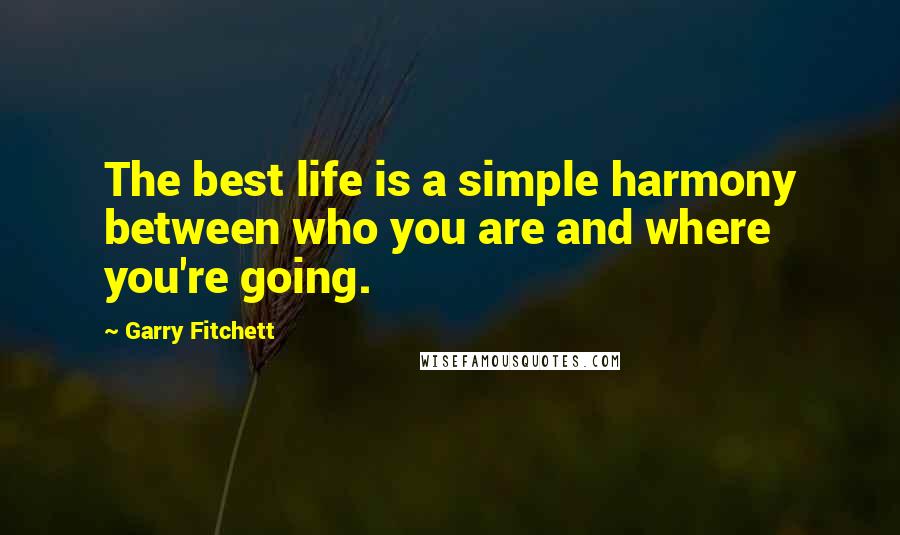 Garry Fitchett Quotes: The best life is a simple harmony between who you are and where you're going.