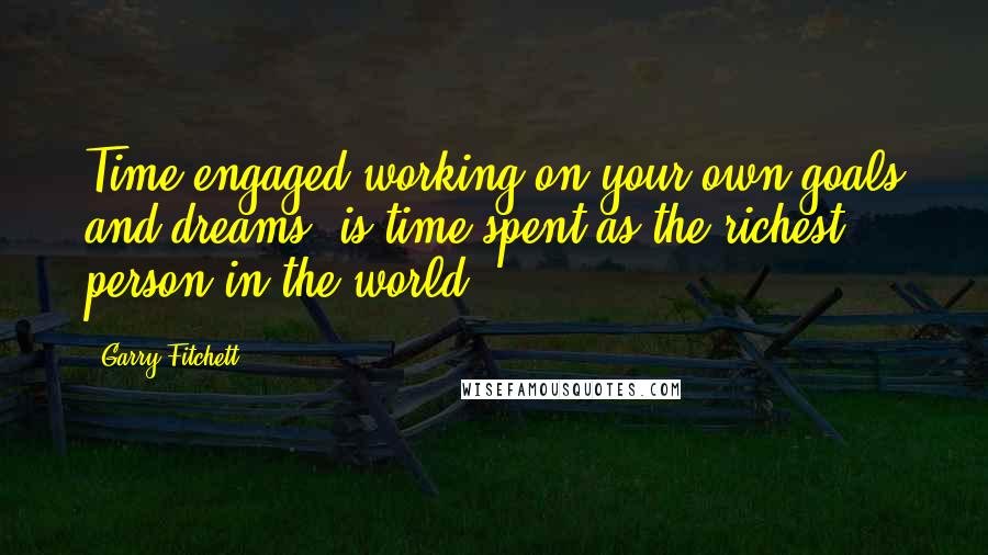 Garry Fitchett Quotes: Time engaged working on your own goals and dreams, is time spent as the richest person in the world.