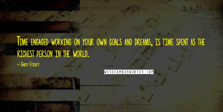 Garry Fitchett Quotes: Time engaged working on your own goals and dreams, is time spent as the richest person in the world.