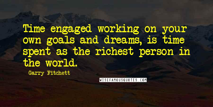 Garry Fitchett Quotes: Time engaged working on your own goals and dreams, is time spent as the richest person in the world.