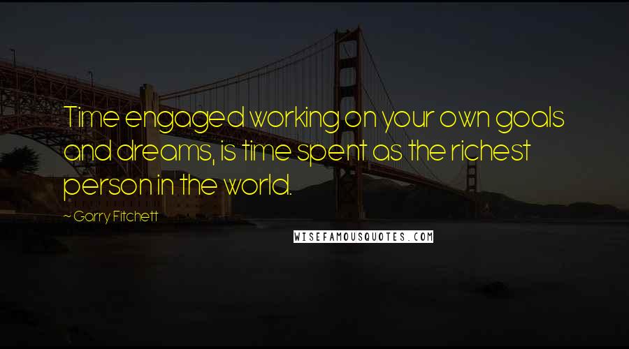 Garry Fitchett Quotes: Time engaged working on your own goals and dreams, is time spent as the richest person in the world.