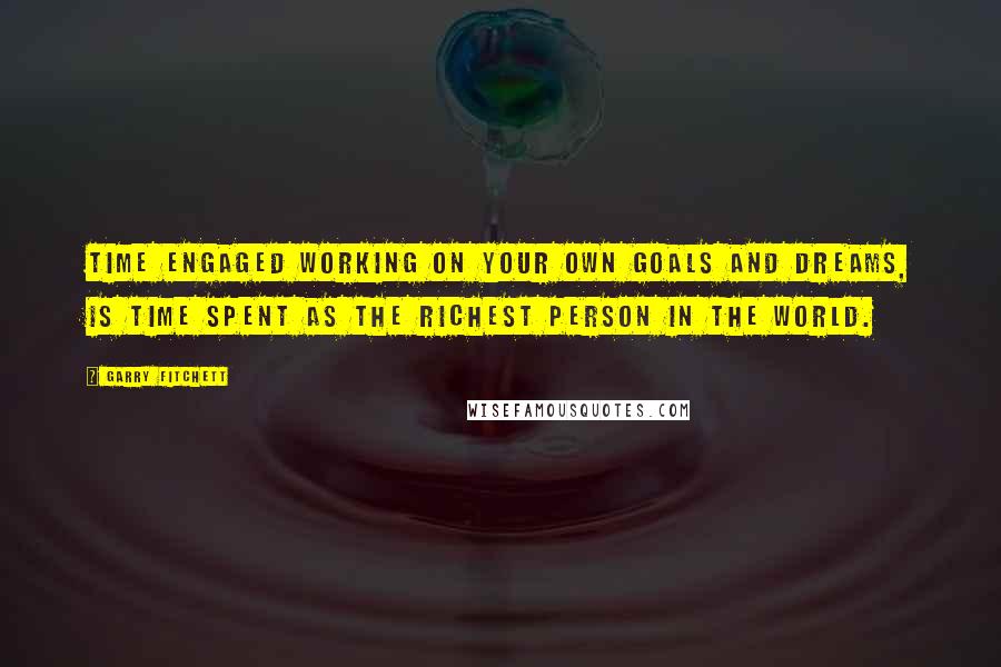 Garry Fitchett Quotes: Time engaged working on your own goals and dreams, is time spent as the richest person in the world.