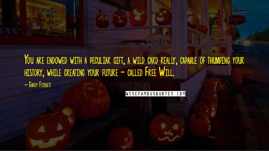 Garry Fitchett Quotes: You are endowed with a peculiar gift, a wild card really, capable of thumping your history, while creating your future - called Free Will.