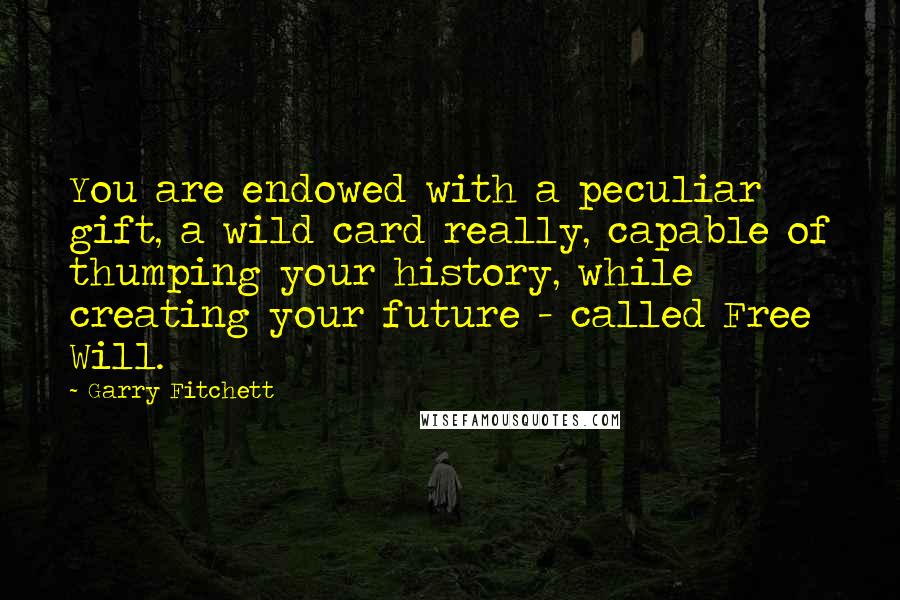 Garry Fitchett Quotes: You are endowed with a peculiar gift, a wild card really, capable of thumping your history, while creating your future - called Free Will.
