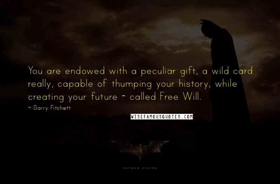 Garry Fitchett Quotes: You are endowed with a peculiar gift, a wild card really, capable of thumping your history, while creating your future - called Free Will.