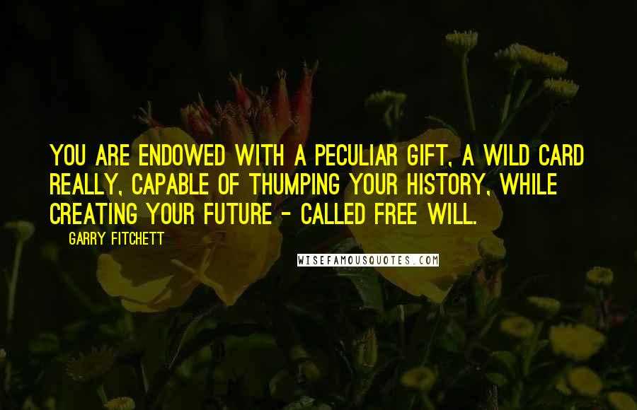 Garry Fitchett Quotes: You are endowed with a peculiar gift, a wild card really, capable of thumping your history, while creating your future - called Free Will.