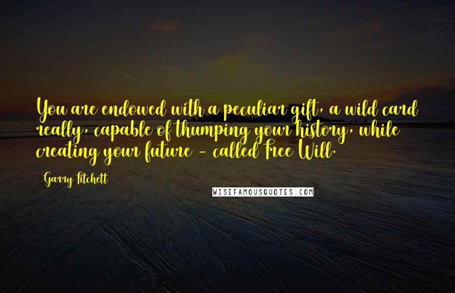 Garry Fitchett Quotes: You are endowed with a peculiar gift, a wild card really, capable of thumping your history, while creating your future - called Free Will.