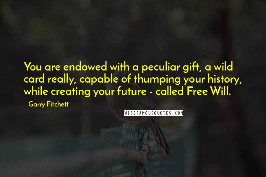 Garry Fitchett Quotes: You are endowed with a peculiar gift, a wild card really, capable of thumping your history, while creating your future - called Free Will.