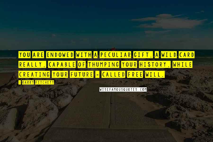 Garry Fitchett Quotes: You are endowed with a peculiar gift, a wild card really, capable of thumping your history, while creating your future - called Free Will.