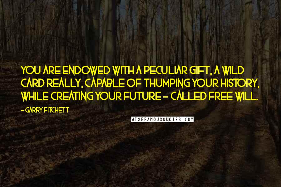 Garry Fitchett Quotes: You are endowed with a peculiar gift, a wild card really, capable of thumping your history, while creating your future - called Free Will.