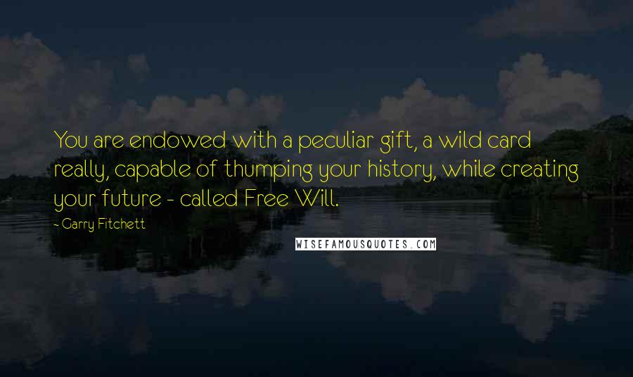 Garry Fitchett Quotes: You are endowed with a peculiar gift, a wild card really, capable of thumping your history, while creating your future - called Free Will.