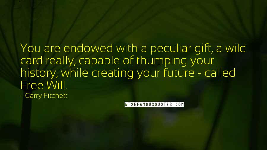 Garry Fitchett Quotes: You are endowed with a peculiar gift, a wild card really, capable of thumping your history, while creating your future - called Free Will.