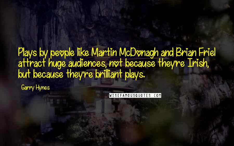 Garry Hynes Quotes: Plays by people like Martin McDonagh and Brian Friel attract huge audiences, not because they're Irish, but because they're brilliant plays.